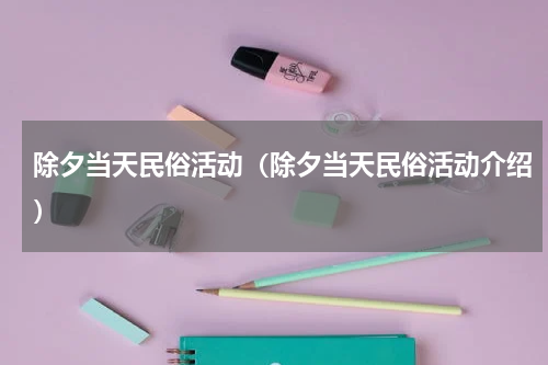 除夕当天民俗活动（除夕当天民俗活动介绍）
