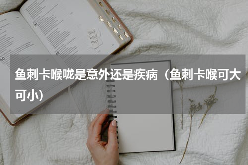 鱼刺卡喉咙是意外还是疾病（鱼刺卡喉可大可小）