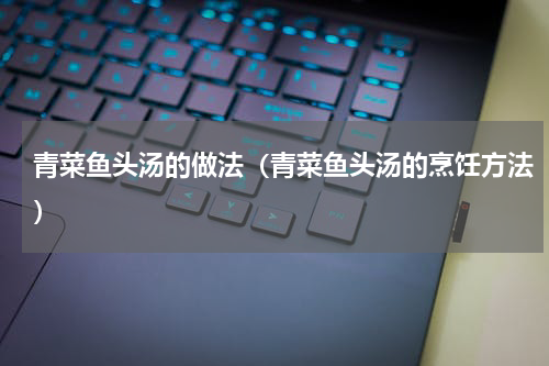 青菜鱼头汤的做法（青菜鱼头汤的烹饪方法）