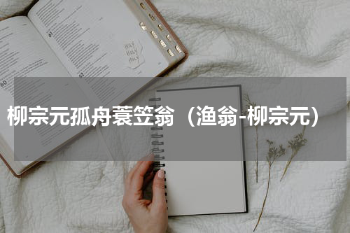 柳宗元孤舟蓑笠翁（渔翁-柳宗元）