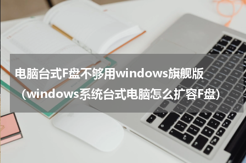 电脑台式F盘不够用windows旗舰版（windows系统台式电脑怎么扩容F盘）