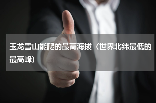 玉龙雪山能爬的最高海拔（世界北纬最低的最高峰）