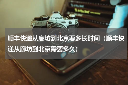 顺丰快递从廊坊到北京要多长时间（顺丰快递从廊坊到北京需要多久）