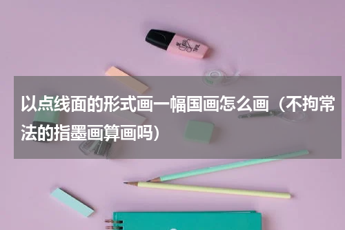 以点线面的形式画一幅国画怎么画（不拘常法的指墨画算画吗）