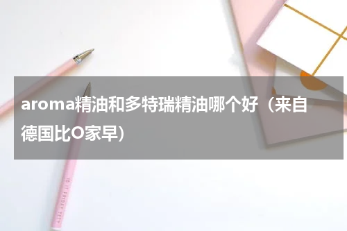 aroma精油和多特瑞精油哪个好（来自德国比O家早）