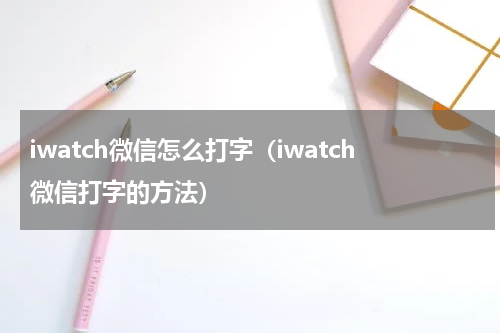 iwatch微信怎么打字（iwatch微信打字的方法）