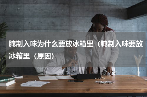 腌制入味为什么要放冰箱里（腌制入味要放冰箱里（原因）