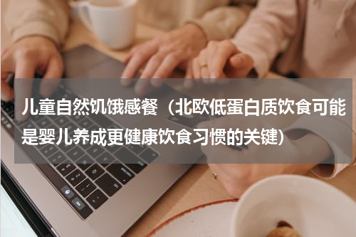儿童自然饥饿感餐（北欧低蛋白质饮食可能是婴儿养成更健康饮食习惯的关键）