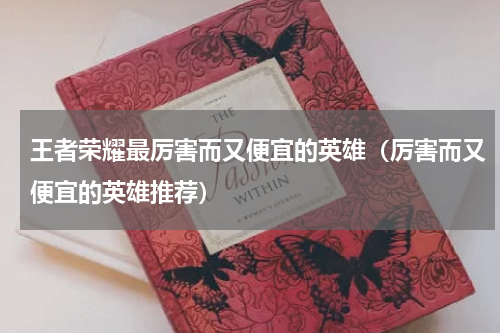 王者荣耀最厉害而又便宜的英雄（厉害而又便宜的英雄推荐）