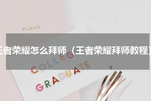 王者荣耀怎么拜师（王者荣耀拜师教程）