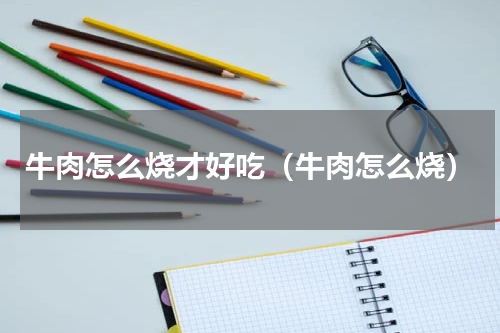 牛肉怎么烧才好吃（牛肉怎么烧）