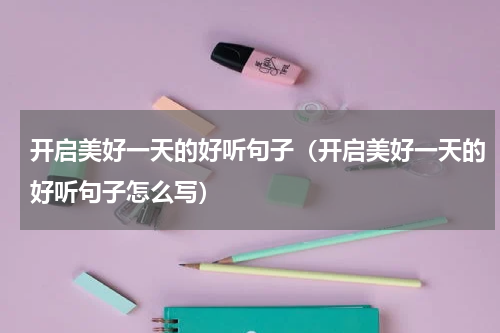 开启美好一天的好听句子（开启美好一天的好听句子怎么写）