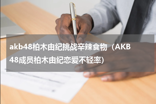 akb48柏木由纪挑战辛辣食物（AKB48成员柏木由纪恋爱不轻率）