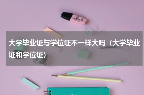 大学毕业证与学位证不一样大吗（大学毕业证和学位证）