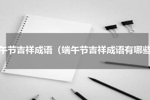 端午节吉祥成语（端午节吉祥成语有哪些）
