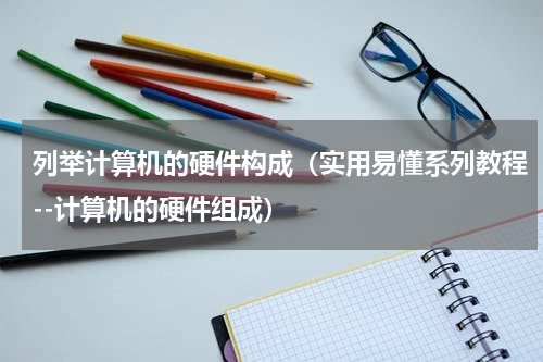 列举计算机的硬件构成（实用易懂系列教程--计算机的硬件组成）