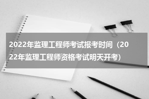 2022年监理工程师考试报考时间（2022年监理工程师资格考试明天开考）