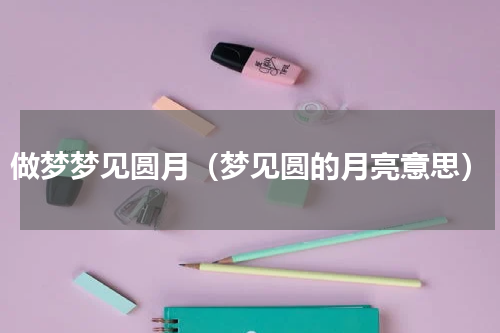做梦梦见圆月（梦见圆的月亮意思）