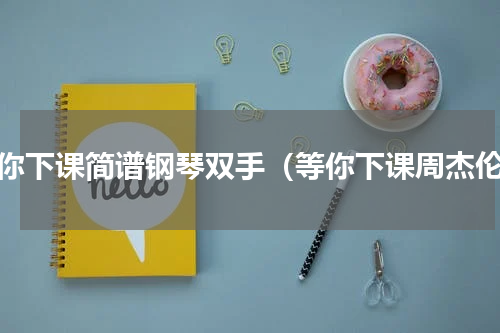 等你下课简谱钢琴双手（等你下课周杰伦）