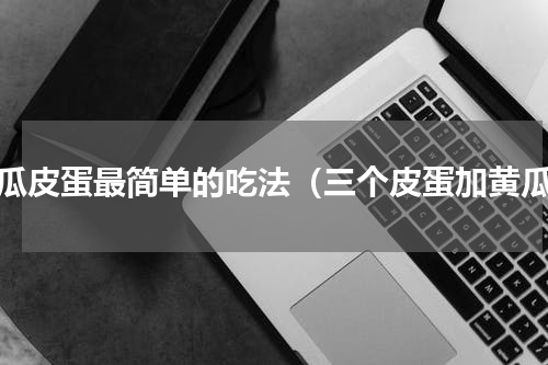 黄瓜皮蛋最简单的吃法（三个皮蛋加黄瓜）