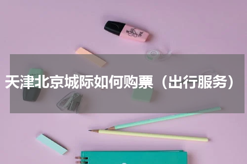 天津北京城际如何购票（出行服务）