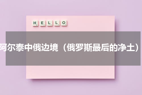 阿尔泰中俄边境（俄罗斯最后的净土）