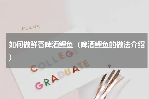 如何做鲜香啤酒鲤鱼（啤酒鲤鱼的做法介绍）