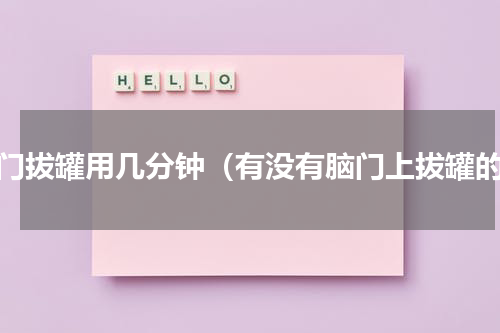 脑门拔罐用几分钟（有没有脑门上拔罐的）