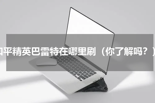 和平精英巴雷特在哪里刷（你了解吗？）