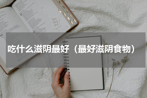 吃什么滋阴最好（最好滋阴食物）