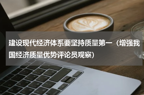 建设现代经济体系要坚持质量第一（增强我国经济质量优势评论员观察）
