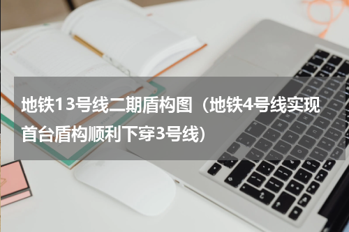 地铁13号线二期盾构图（地铁4号线实现首台盾构顺利下穿3号线）