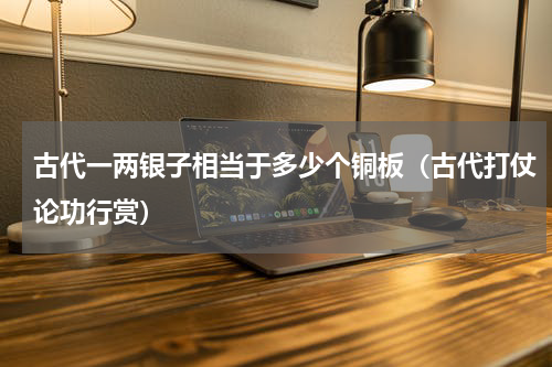 古代一两银子相当于多少个铜板（古代打仗论功行赏）