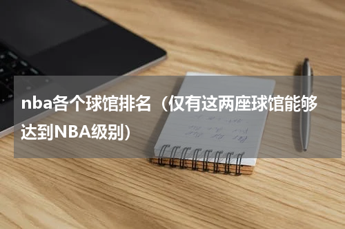 nba各个球馆排名（仅有这两座球馆能够达到NBA级别）