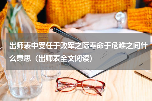 出师表中受任于败军之际奉命于危难之间什么意思（出师表全文阅读）