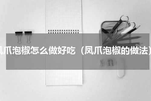 凤爪泡椒怎么做好吃（凤爪泡椒的做法）