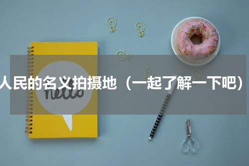 人民的名义拍摄地（一起了解一下吧）