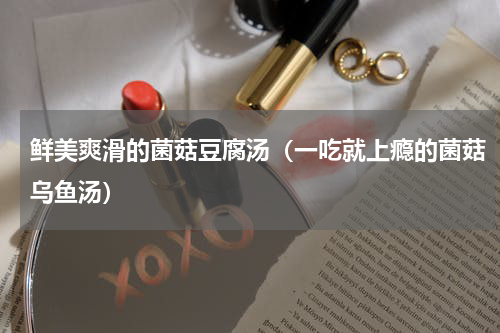 鲜美爽滑的菌菇豆腐汤（一吃就上瘾的菌菇乌鱼汤）