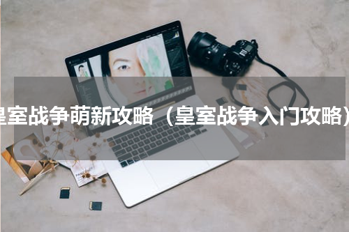 皇室战争萌新攻略（皇室战争入门攻略）
