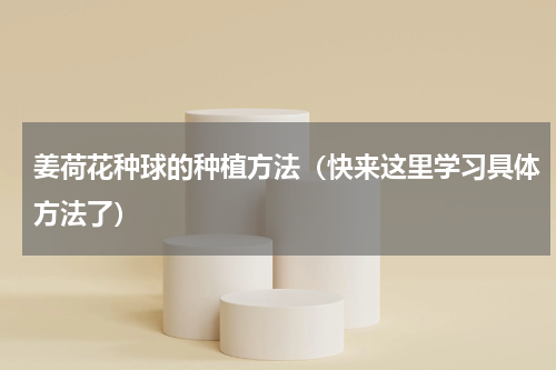 姜荷花种球的种植方法（快来这里学习具体方法了）