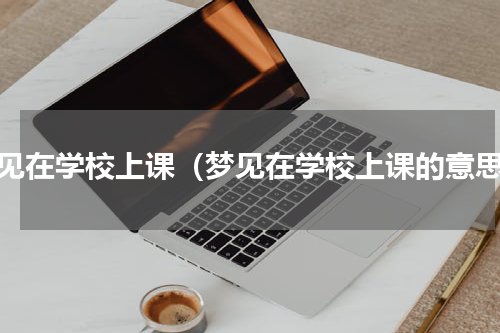 梦见在学校上课（梦见在学校上课的意思）