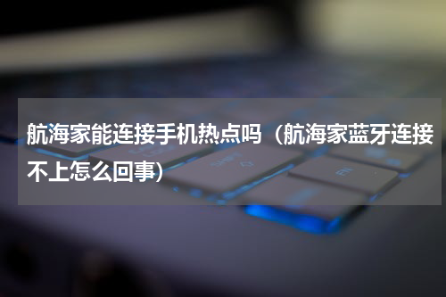 航海家能连接手机热点吗（航海家蓝牙连接不上怎么回事）