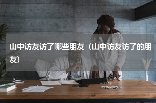山中访友访了哪些朋友（山中访友访了的朋友）