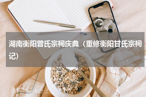 湖南衡阳曾氏宗祠庆典（重修衡阳甘氏宗祠记）