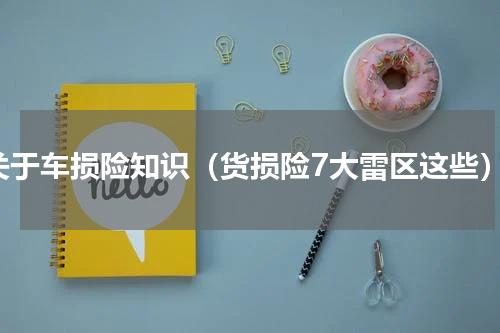 关于车损险知识（货损险7大雷区这些）