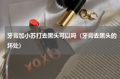 牙膏加小苏打去黑头可以吗（牙膏去黑头的坏处）