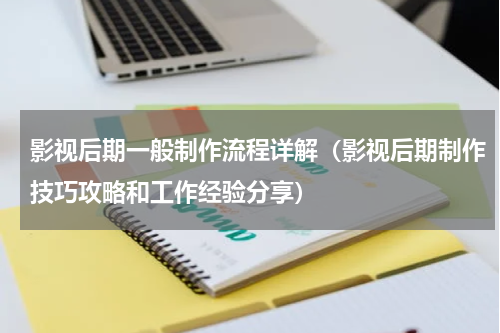 影视后期一般制作流程详解（影视后期制作技巧攻略和工作经验分享）