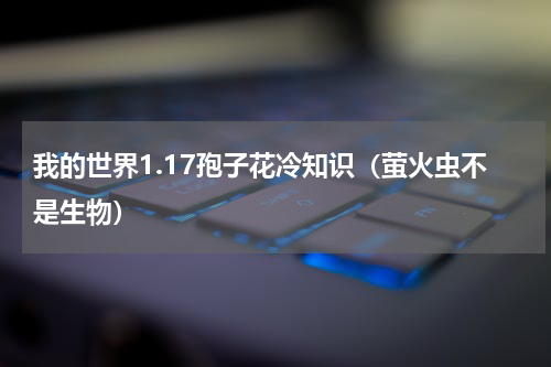 我的世界1.17孢子花冷知识（萤火虫不是生物）