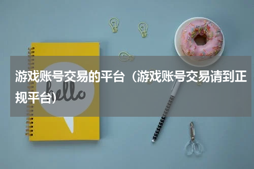 游戏账号交易的平台（游戏账号交易请到正规平台）