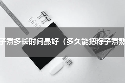 粽子煮多长时间最好（多久能把粽子煮熟）